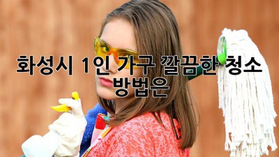화성시 1인 가구, 깔끔한 청소 방법은?
